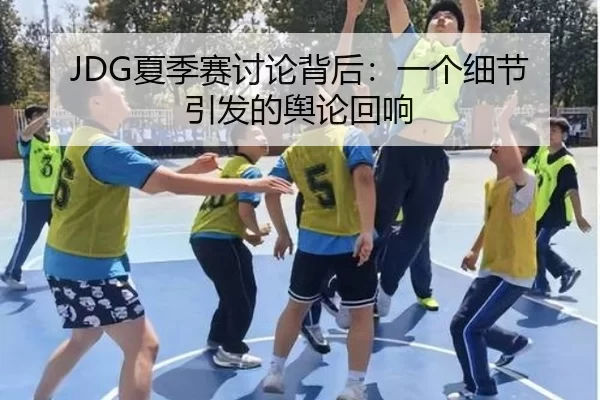 JDG夏季赛讨论背后：一个细节引发的舆论回响